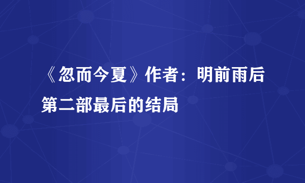 《忽而今夏》作者：明前雨后第二部最后的结局