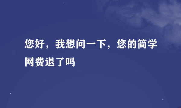 您好，我想问一下，您的简学网费退了吗