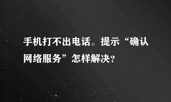 手机打不出电话。提示“确认网络服务”怎样解决？