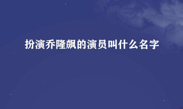 扮演乔隆飙的演员叫什么名字