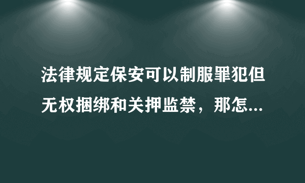 法律规定保安可以制服罪犯但无权捆绑和关押监禁，那怎么抓贼？就这么把小偷按在地上等待警察来逮捕 ？