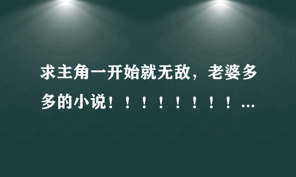 求主角一开始就无敌，老婆多多的小说！！！！！！！！！！！！