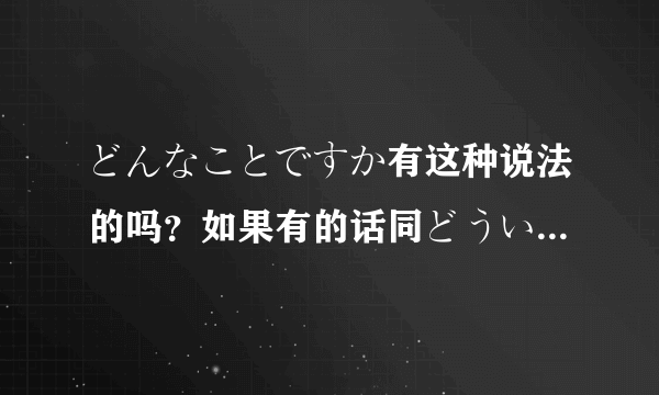 どんなことですか有这种说法的吗？如果有的话同どういうことですか意思有什么分别吗？