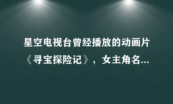 星空电视台曾经播放的动画片《寻宝探险记》，女主角名叫帕斯特拉。为什么在网上找不到？