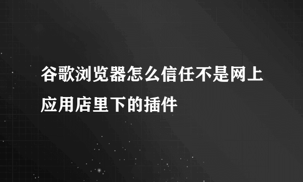 谷歌浏览器怎么信任不是网上应用店里下的插件