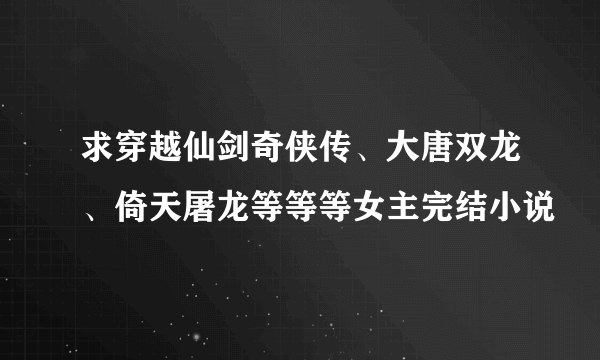 求穿越仙剑奇侠传、大唐双龙、倚天屠龙等等等女主完结小说