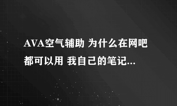 AVA空气辅助 为什么在网吧都可以用 我自己的笔记本却不能用 进了游戏就弹出Message 这个框 然后就一直黑着