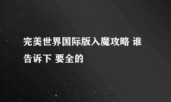 完美世界国际版入魔攻略 谁告诉下 要全的