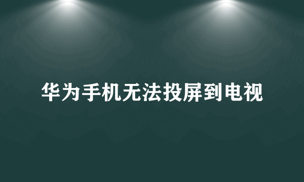 华为手机无法投屏到电视