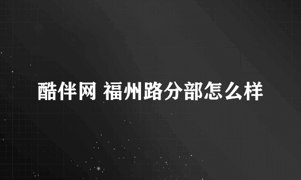 酷伴网 福州路分部怎么样