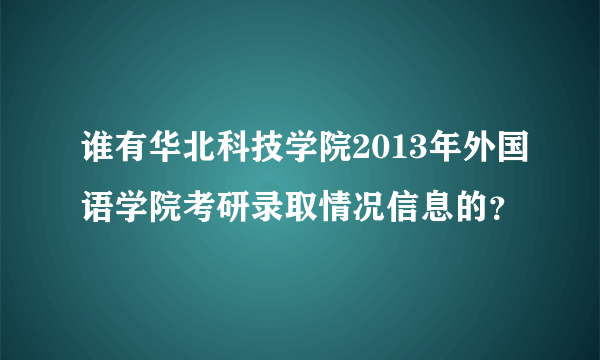 谁有华北科技学院2013年外国语学院考研录取情况信息的？