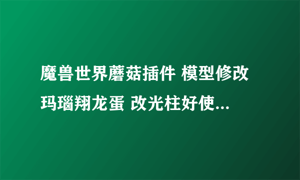 魔兽世界蘑菇插件 模型修改 玛瑙翔龙蛋 改光柱好使吗？ 要是好使~我那里没弄对？