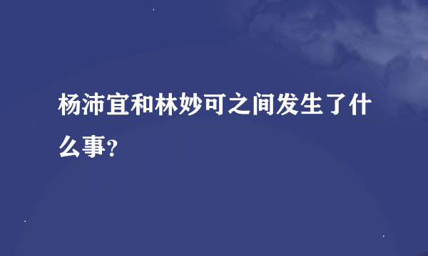 杨沛宜和林妙可之间发生了什么事？