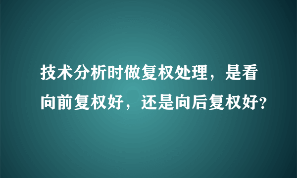 技术分析时做复权处理，是看向前复权好，还是向后复权好？