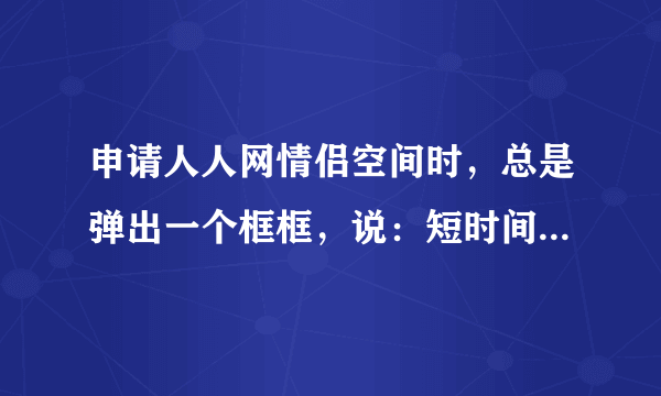 申请人人网情侣空间时，总是弹出一个框框，说：短时间内你已申请了一个邀请地址。没法继续下一步，怎么办