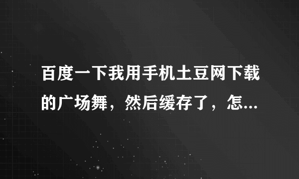 百度一下我用手机土豆网下载的广场舞，然后缓存了，怎么样才能把它移动到外储存卡上