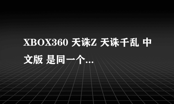 XBOX360 天诛Z 天诛千乱 中文版 是同一个游戏出品不同版本吗？好玩吗？