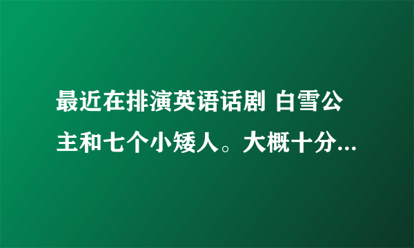 最近在排演英语话剧 白雪公主和七个小矮人。大概十分钟就演完了。求演过的朋友来个自制的背景音乐。