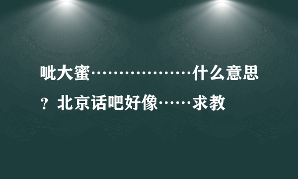 呲大蜜………………什么意思？北京话吧好像……求教