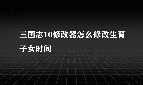 三国志10修改器怎么修改生育子女时间