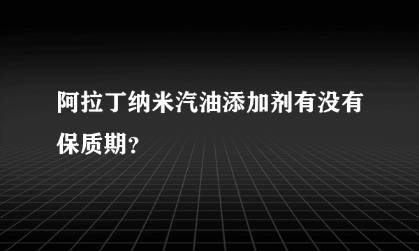 阿拉丁纳米汽油添加剂有没有保质期？