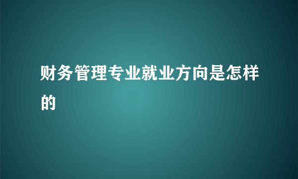 财务管理专业就业方向是怎样的