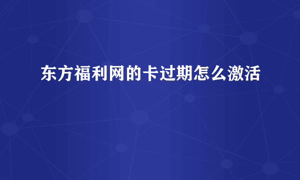 东方福利网的卡过期怎么激活