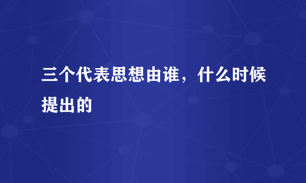 三个代表思想由谁，什么时候提出的