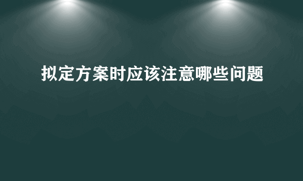 拟定方案时应该注意哪些问题