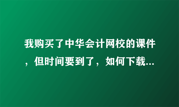 我购买了中华会计网校的课件，但时间要到了，如何下载下来一直听？，