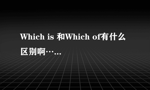 Which is 和Which of有什么区别啊…… 各位好心人帮帮忙