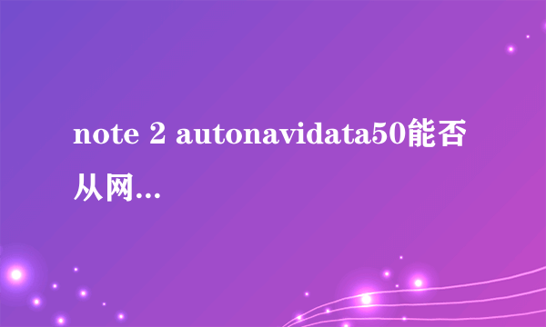 note 2 autonavidata50能否从网上下载后替换原文件包，从哪里可以下载，谢谢