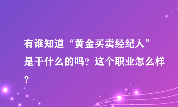 有谁知道“黄金买卖经纪人”是干什么的吗？这个职业怎么样？