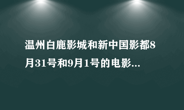 温州白鹿影城和新中国影都8月31号和9月1号的电影放映时间标和票价,以及坐车路线,从龙湾永中开始