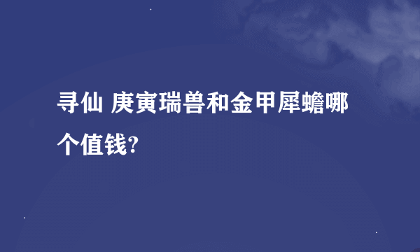 寻仙 庚寅瑞兽和金甲犀蟾哪个值钱?