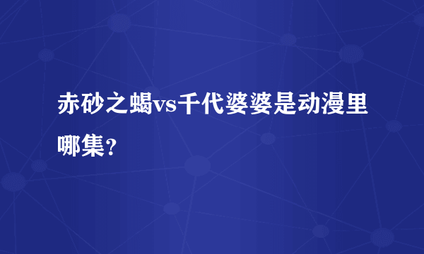 赤砂之蝎vs千代婆婆是动漫里哪集？