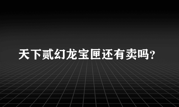 天下贰幻龙宝匣还有卖吗？