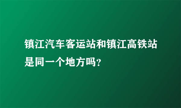 镇江汽车客运站和镇江高铁站是同一个地方吗？