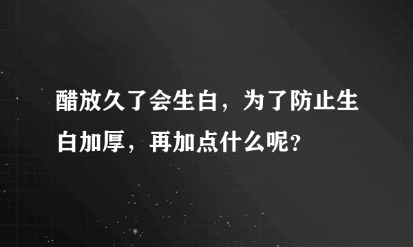 醋放久了会生白，为了防止生白加厚，再加点什么呢？