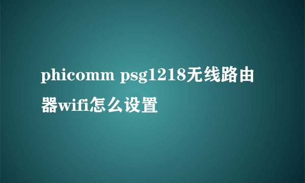 phicomm psg1218无线路由器wifi怎么设置