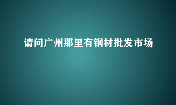 请问广州那里有钢材批发市场