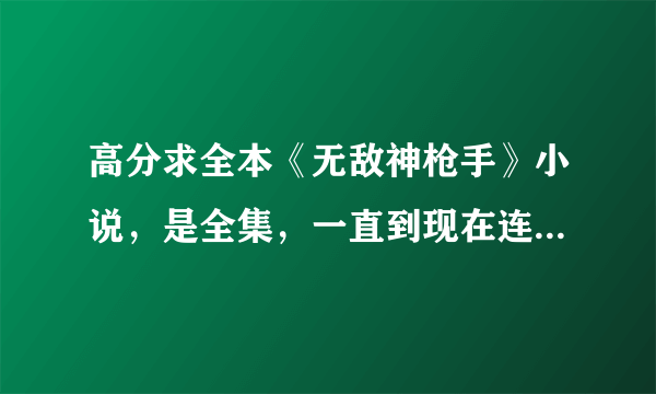 高分求全本《无敌神枪手》小说，是全集，一直到现在连载到的部分！！