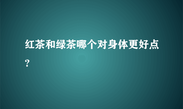 红茶和绿茶哪个对身体更好点？