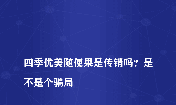 
四季优美随便果是传销吗？是不是个骗局
