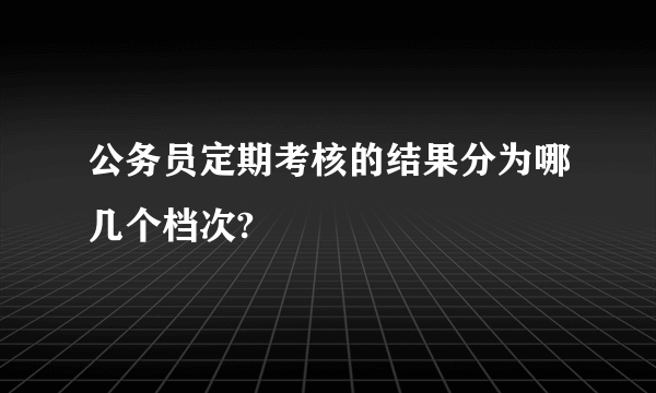 公务员定期考核的结果分为哪几个档次?