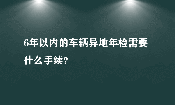 6年以内的车辆异地年检需要什么手续？