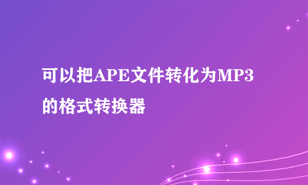 可以把APE文件转化为MP3的格式转换器