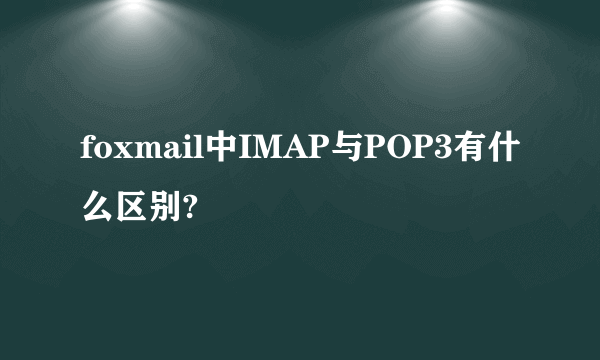 foxmail中IMAP与POP3有什么区别?