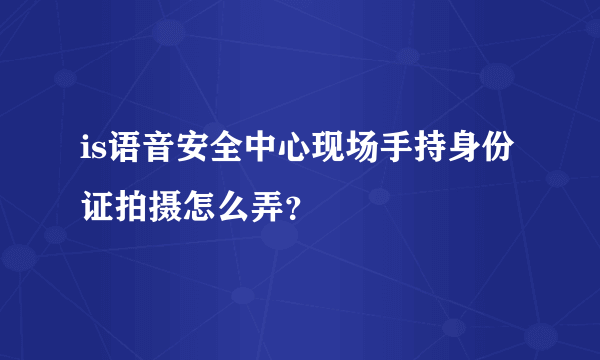 is语音安全中心现场手持身份证拍摄怎么弄？