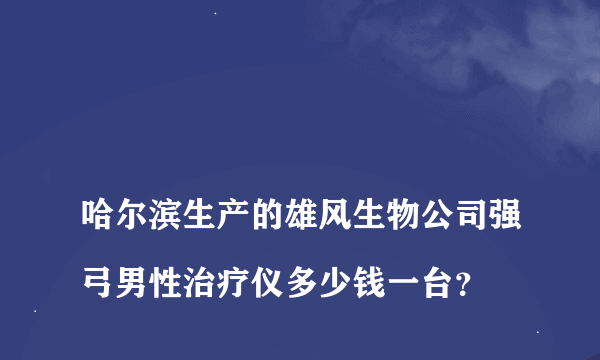 
哈尔滨生产的雄风生物公司强弓男性治疗仪多少钱一台？
